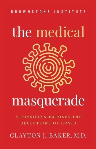 The Medical Masquerade: A Physician Exposes the Deceptions of Covid by Clayton J. Baker